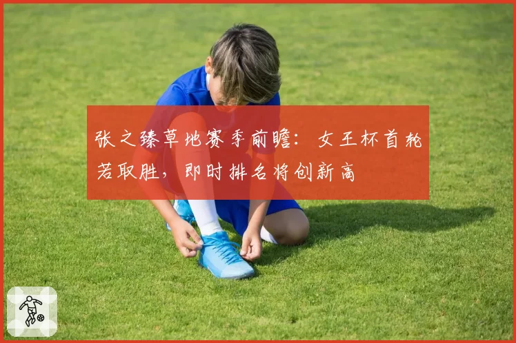 张之臻草地赛季前瞻：女王杯首轮若取胜，即时排名将创新高