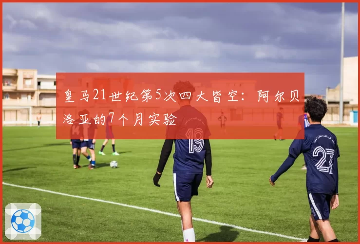 皇马21世纪第5次四大皆空：阿尔贝洛亚的7个月实验