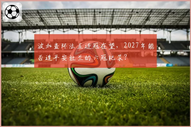 波加查环法五连冠在望，2027年能否追平安杜兰的六冠纪录？