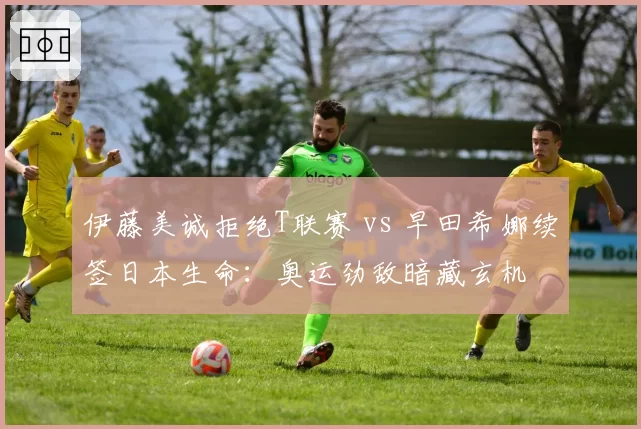 伊藤美诚拒绝T联赛 vs 早田希娜续签日本生命：奥运劲敌暗藏玄机