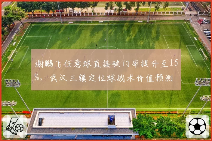 谢鹏飞任意球直接破门率提升至15%，武汉三镇定位球战术价值预测