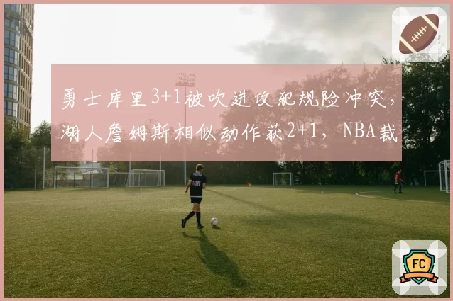 勇士库里3+1被吹进攻犯规险冲突，湖人詹姆斯相似动作获2+1，NBA裁判对巨星待遇差异惊人