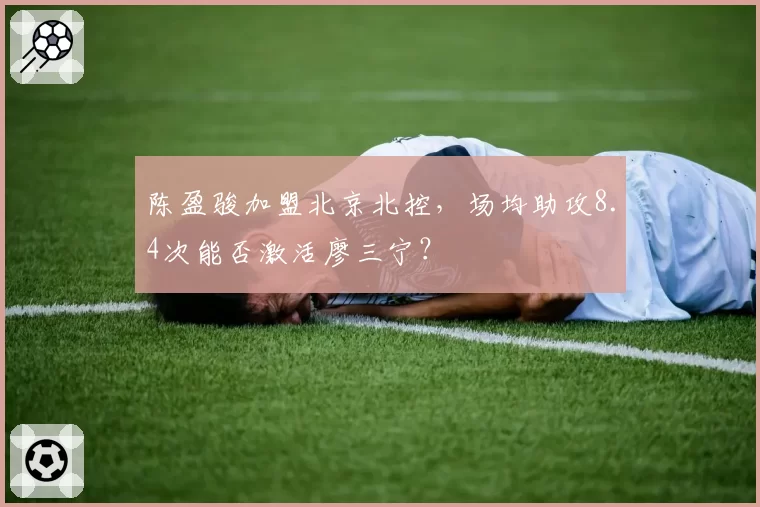 陈盈骏加盟北京北控，场均助攻8.4次能否激活廖三宁？