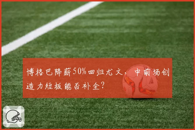 博格巴降薪50%回归尤文，中前场创造力短板能否补全？