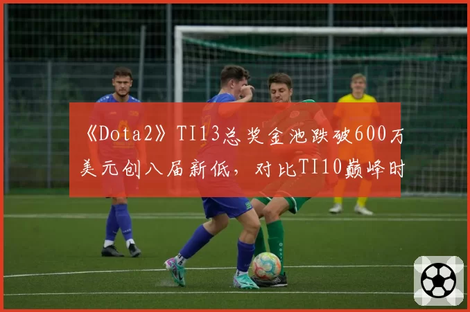 《Dota2》TI13总奖金池跌破600万美元创八届新低，对比TI10巅峰时期4000万美元，赛事商业价值断崖式下跌__br_