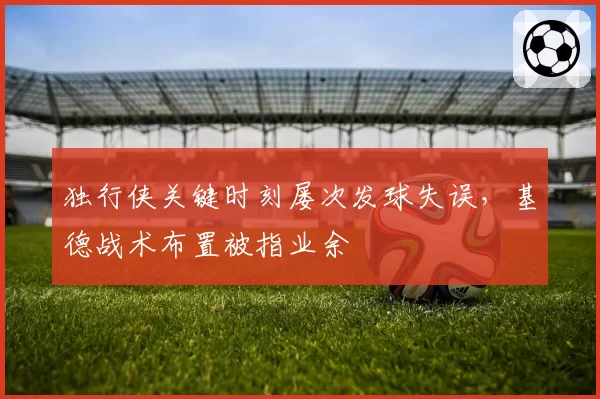 独行侠关键时刻屡次发球失误，基德战术布置被指业余