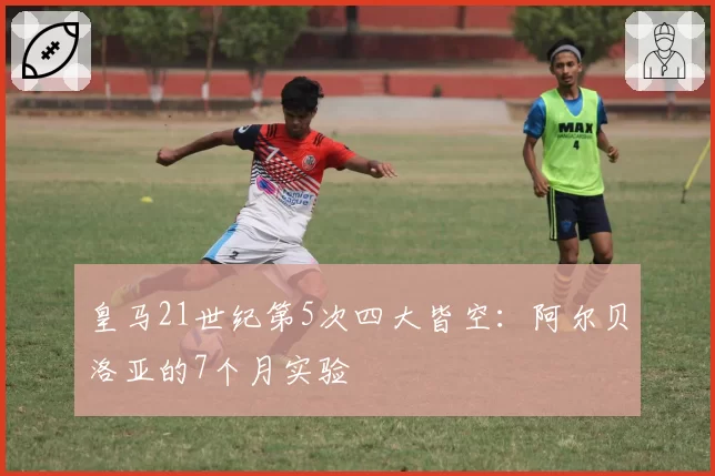 皇马21世纪第5次四大皆空：阿尔贝洛亚的7个月实验