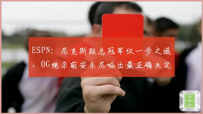 ESPN:尼克斯距总冠军仅一步之遥,OG绝杀前安东尼喊出最正确决定