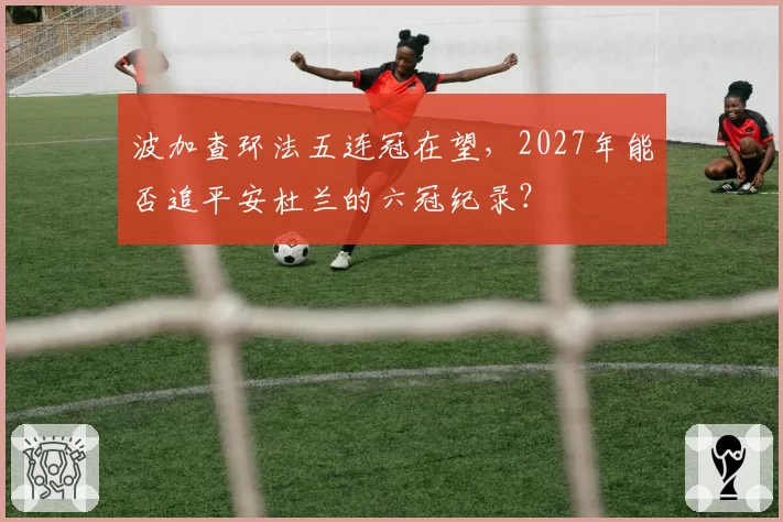 波加查环法五连冠在望，2027年能否追平安杜兰的六冠纪录？