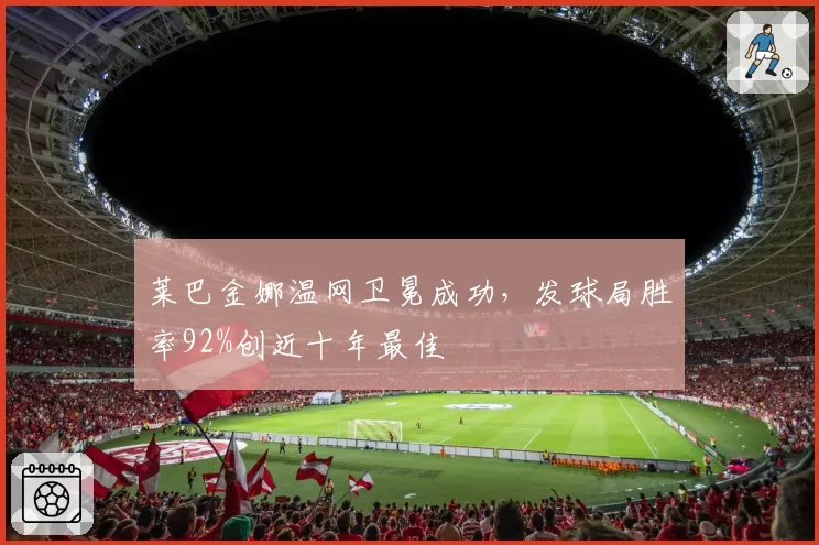 莱巴金娜温网卫冕成功，发球局胜率92%创近十年最佳