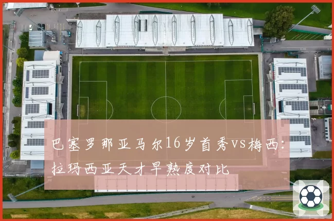 巴塞罗那亚马尔16岁首秀vs梅西:拉玛西亚天才早熟度对比