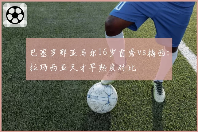 巴塞罗那亚马尔16岁首秀vs梅西:拉玛西亚天才早熟度对比