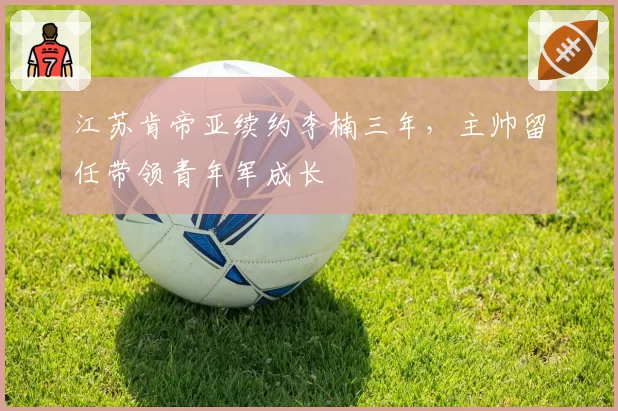 江苏肯帝亚续约李楠三年，主帅留任带领青年军成长