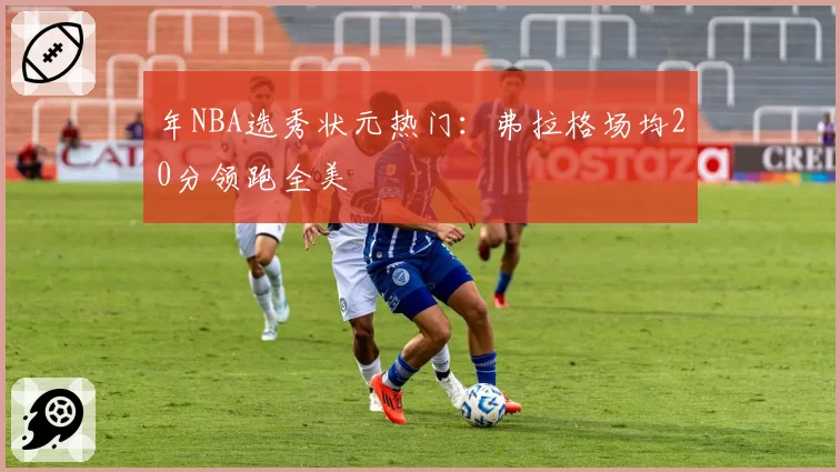 年NBA选秀状元热门:弗拉格场均20分领跑全美