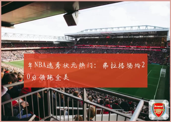 年NBA选秀状元热门:弗拉格场均20分领跑全美