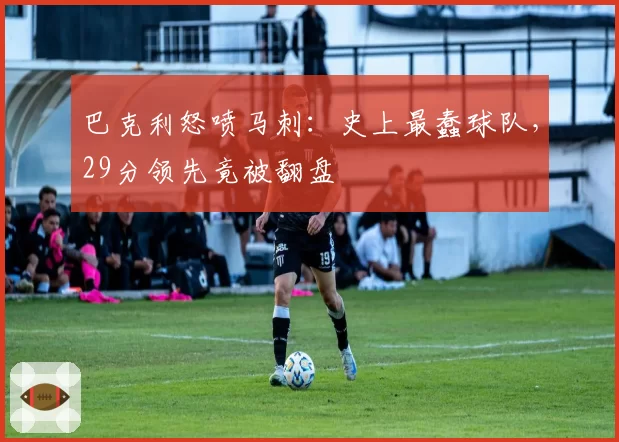 巴克利怒喷马刺:史上最蠢球队,29分领先竟被翻盘
