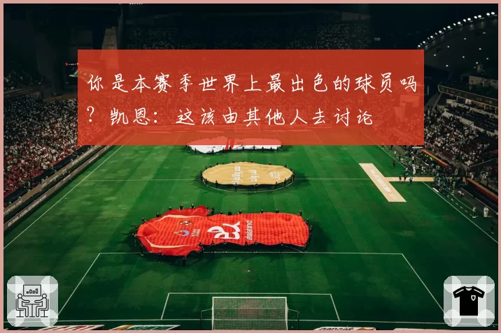 你是本赛季世界上最出色的球员吗?凯恩:这该由其他人去讨论