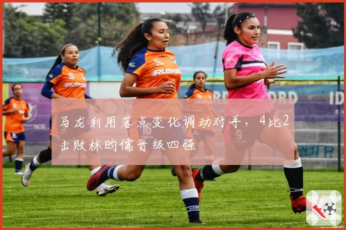 马龙利用落点变化调动对手，4比2击败林昀儒晋级四强