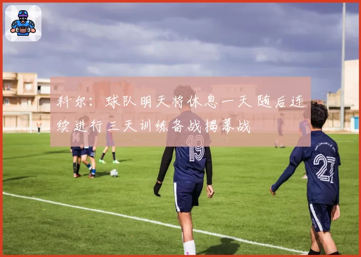 科尔:球队明天将休息一天 随后连续进行三天训练备战揭幕战